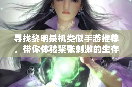寻找黎明杀机类似手游推荐，带你体验紧张刺激的生存游戏乐趣