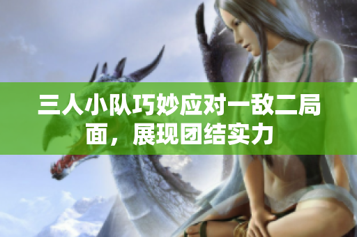 三人小队巧妙应对一敌二局面，展现团结实力