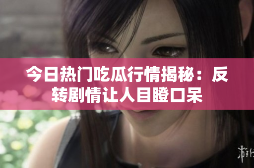 今日热门吃瓜行情揭秘：反转剧情让人目瞪口呆