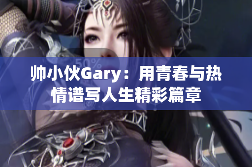 帅小伙Gary：用青春与热情谱写人生精彩篇章