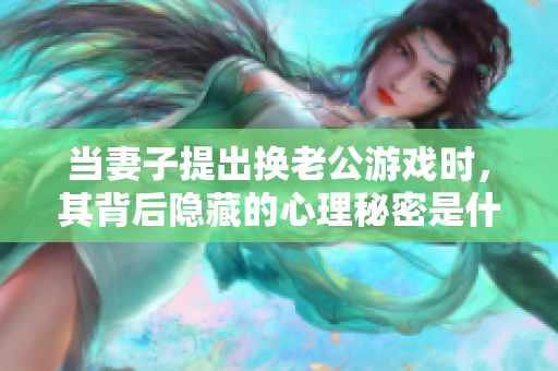 当妻子提出换老公游戏时，其背后隐藏的心理秘密是什么
