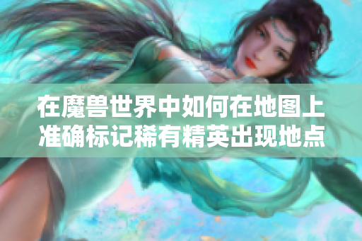 在魔兽世界中如何在地图上准确标记稀有精英出现地点