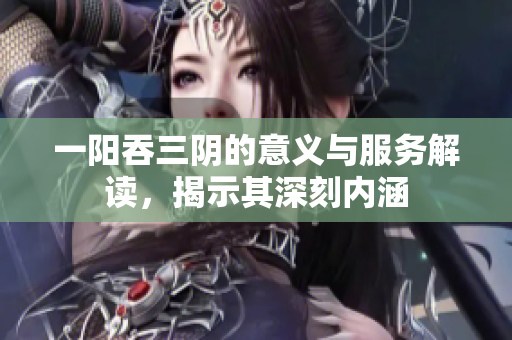 一阳吞三阴的意义与服务解读，揭示其深刻内涵