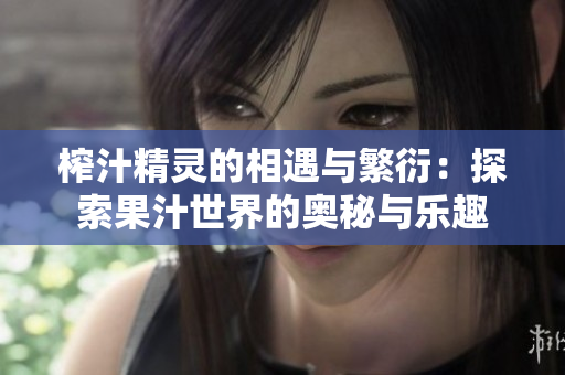 榨汁精灵的相遇与繁衍：探索果汁世界的奥秘与乐趣