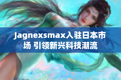 Jagnexsmax入驻日本市场 引领新兴科技潮流