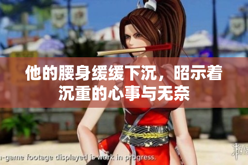 他的腰身缓缓下沉，昭示着沉重的心事与无奈