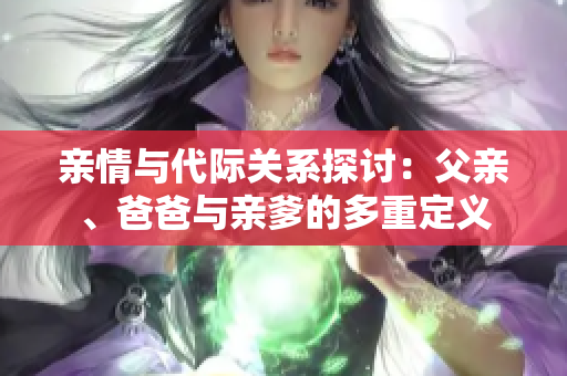 亲情与代际关系探讨：父亲、爸爸与亲爹的多重定义