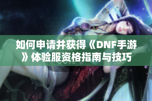 如何申请并获得《DNF手游》体验服资格指南与技巧