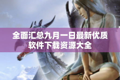 全面汇总九月一日最新优质软件下载资源大全
