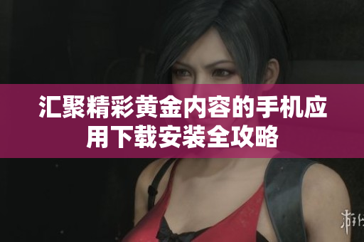 汇聚精彩黄金内容的手机应用下载安装全攻略