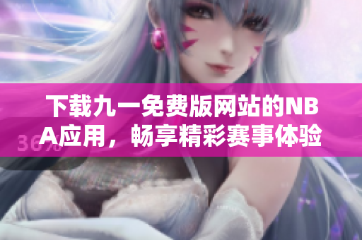 下载九一免费版网站的NBA应用，畅享精彩赛事体验