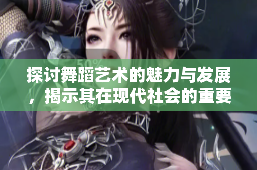 探讨舞蹈艺术的魅力与发展，揭示其在现代社会的重要性