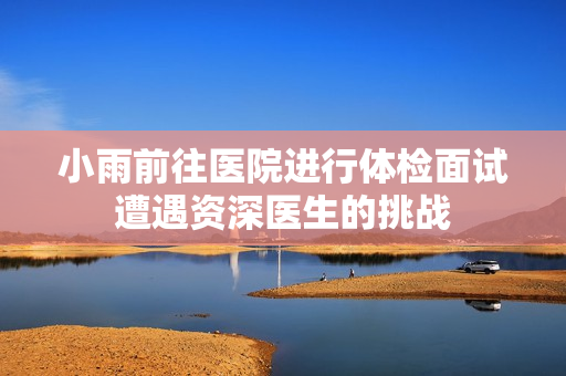 小雨前往医院进行体检面试遭遇资深医生的挑战