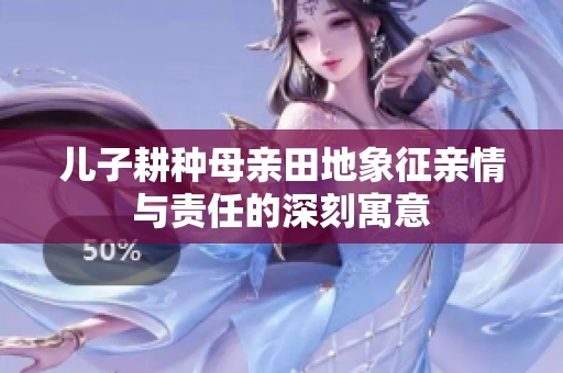 儿子耕种母亲田地象征亲情与责任的深刻寓意