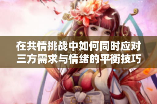 在共情挑战中如何同时应对三方需求与情绪的平衡技巧