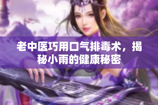 老中医巧用口气排毒术，揭秘小雨的健康秘密