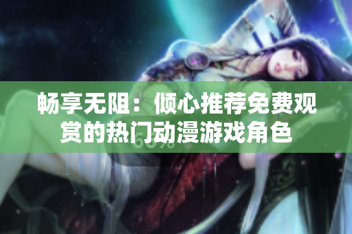 畅享无阻：倾心推荐免费观赏的热门动漫游戏角色