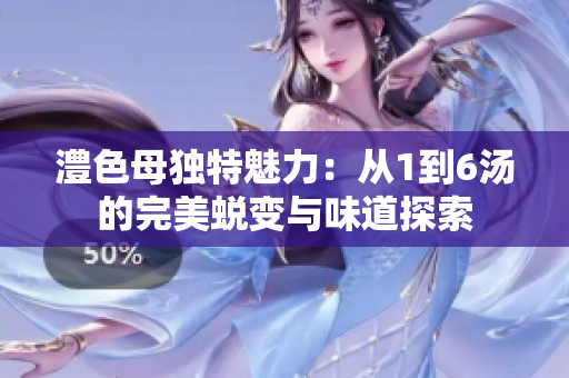 澧色母独特魅力：从1到6汤的完美蜕变与味道探索