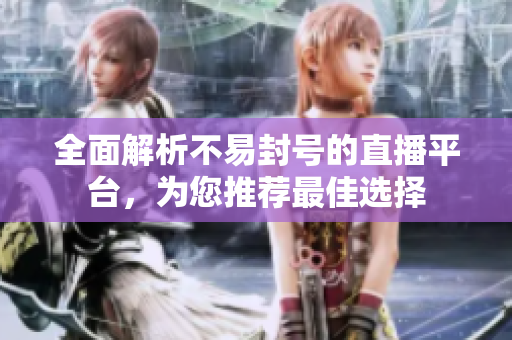 全面解析不易封号的直播平台，为您推荐最佳选择