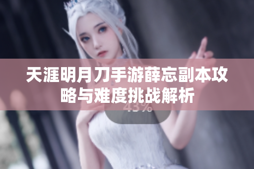 天涯明月刀手游薛忘副本攻略与难度挑战解析