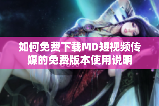 如何免费下载MD短视频传媒的免费版本使用说明