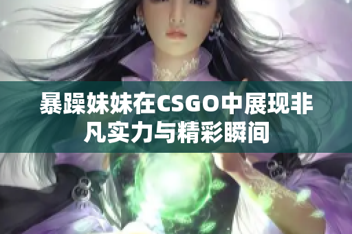 暴躁妹妹在CSGO中展现非凡实力与精彩瞬间