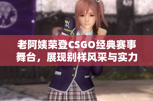 老阿姨荣登CSGO经典赛事舞台，展现别样风采与实力
