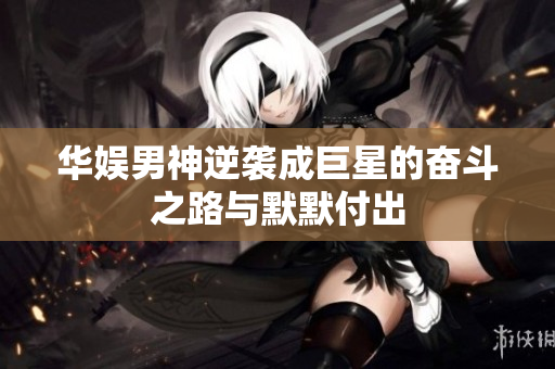 华娱男神逆袭成巨星的奋斗之路与默默付出