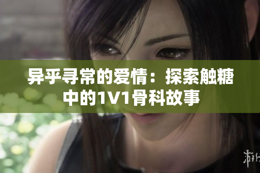 异乎寻常的爱情：探索触糖中的1V1骨科故事
