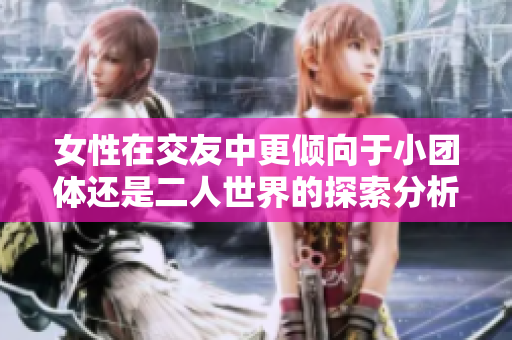 女性在交友中更倾向于小团体还是二人世界的探索分析