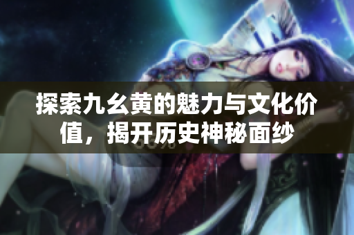 探索九幺黄的魅力与文化价值，揭开历史神秘面纱