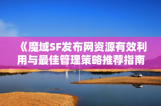 《魔域SF发布网资源有效利用与最佳管理策略推荐指南》