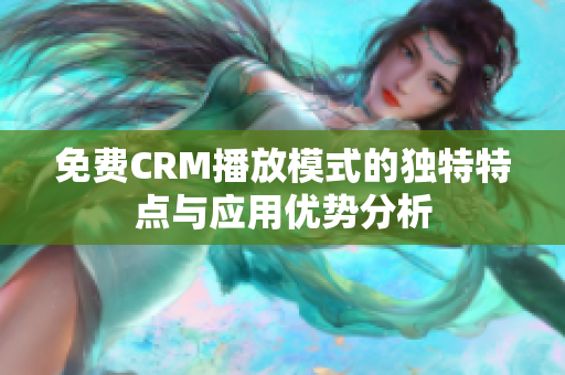 免费CRM播放模式的独特特点与应用优势分析