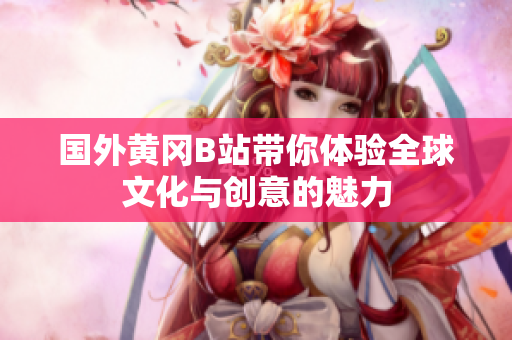 国外黄冈B站带你体验全球文化与创意的魅力