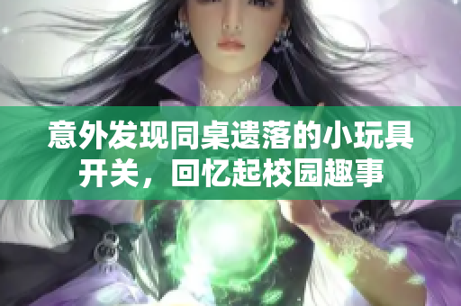 意外发现同桌遗落的小玩具开关，回忆起校园趣事