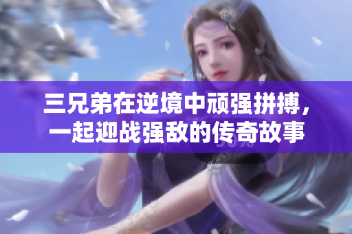 三兄弟在逆境中顽强拼搏，一起迎战强敌的传奇故事