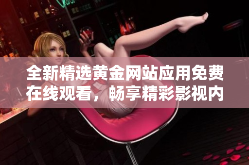 全新精选黄金网站应用免费在线观看，畅享精彩影视内容