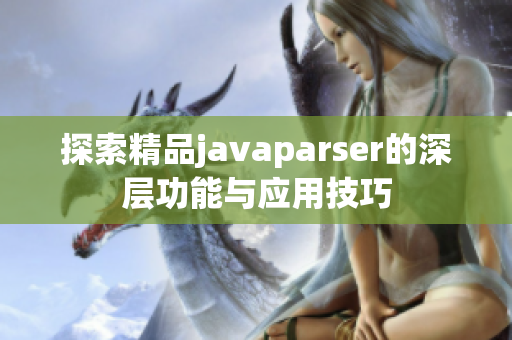 探索精品javaparser的深层功能与应用技巧