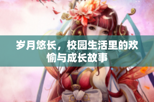 岁月悠长，校园生活里的欢愉与成长故事