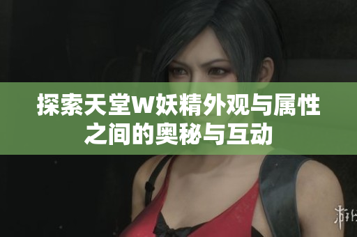 探索天堂W妖精外观与属性之间的奥秘与互动