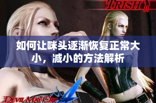 如何让咪头逐渐恢复正常大小，减小的方法解析