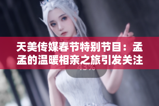 天美传媒春节特别节目：孟孟的温暖相亲之旅引发关注