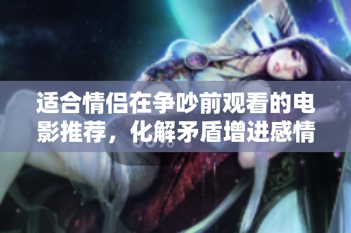 适合情侣在争吵前观看的电影推荐，化解矛盾增进感情