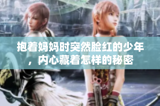 抱着妈妈时突然脸红的少年，内心藏着怎样的秘密