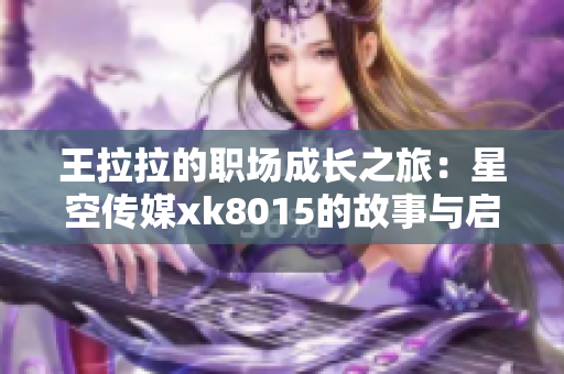 王拉拉的职场成长之旅：星空传媒xk8015的故事与启示