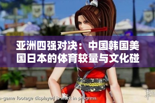 亚洲四强对决：中国韩国美国日本的体育较量与文化碰撞
