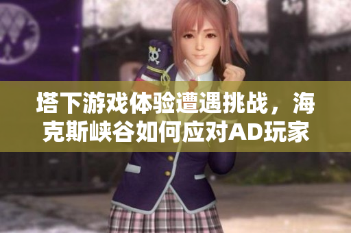 塔下游戏体验遭遇挑战，海克斯峡谷如何应对AD玩家困扰