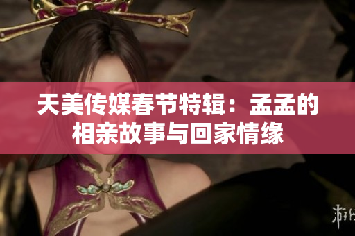 天美传媒春节特辑：孟孟的相亲故事与回家情缘