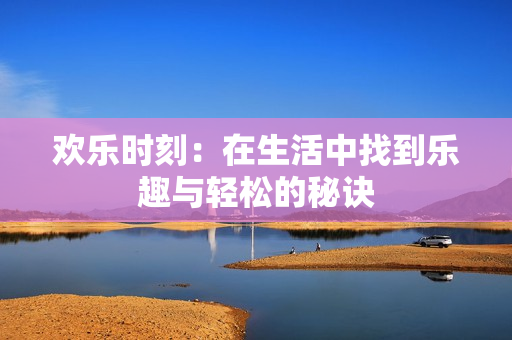 欢乐时刻：在生活中找到乐趣与轻松的秘诀