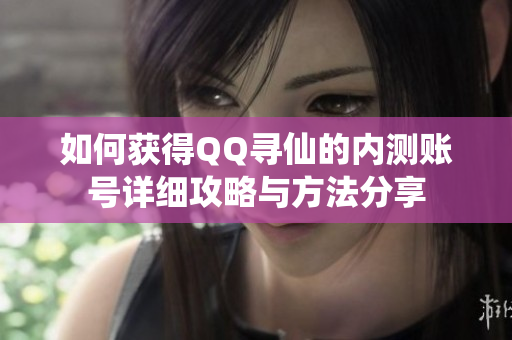 如何获得QQ寻仙的内测账号详细攻略与方法分享